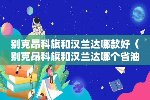 别克昂科旗和汉兰达哪款好（别克昂科旗和汉兰达哪个省油）