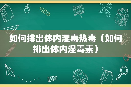 如何排出体内湿毒热毒（如何排出体内湿毒素）