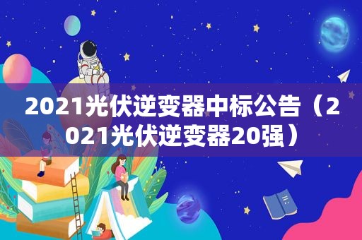 2021光伏逆变器中标公告（2021光伏逆变器20强）