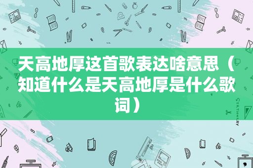 天高地厚这首歌表达啥意思（知道什么是天高地厚是什么歌词）