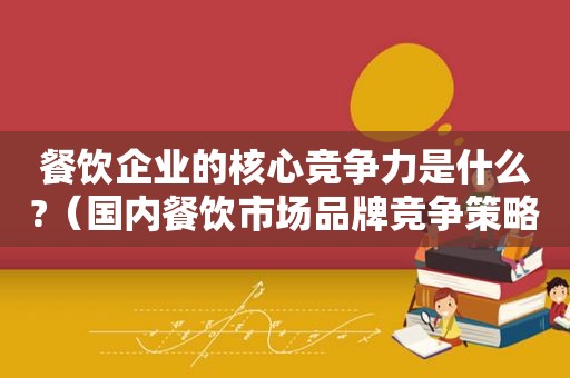 餐饮企业的核心竞争力是什么?（国内餐饮市场品牌竞争策略初探）