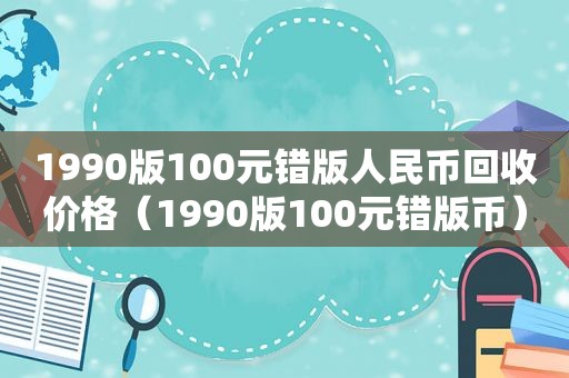 1990版100元错版人民币回收价格（1990版100元错版币）