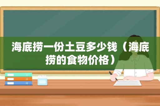 海底捞一份土豆多少钱（海底捞的食物价格）