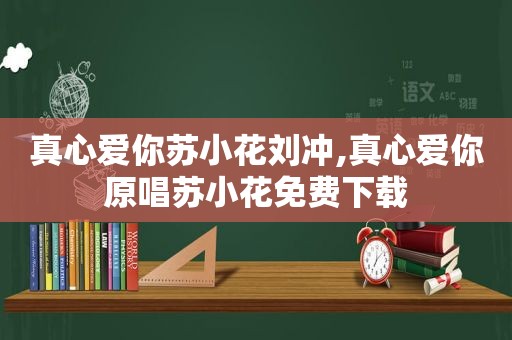 真心爱你苏小花刘冲,真心爱你原唱苏小花免费下载