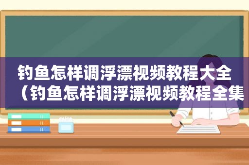 钓鱼怎样调浮漂视频教程大全（钓鱼怎样调浮漂视频教程全集）