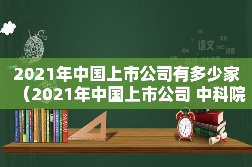 2021年中国上市公司有多少家（2021年中国上市公司 中科院 中国科学技术大学合作研发）