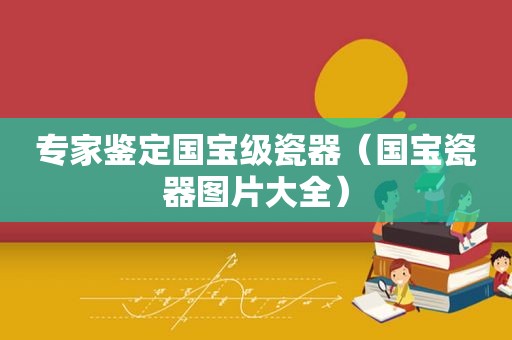 专家鉴定国宝级瓷器（国宝瓷器图片大全）