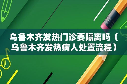 乌鲁木齐发热门诊要隔离吗（乌鲁木齐发热病人处置流程）