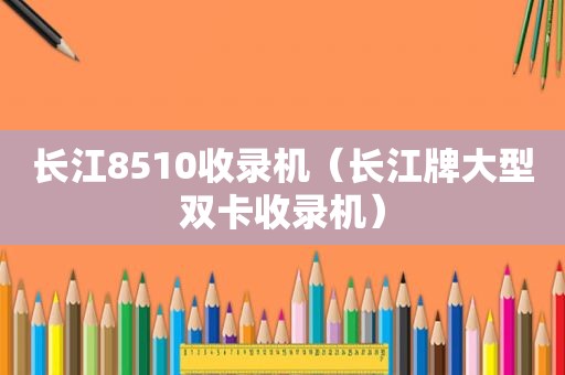 长江8510收录机（长江牌大型双卡收录机）