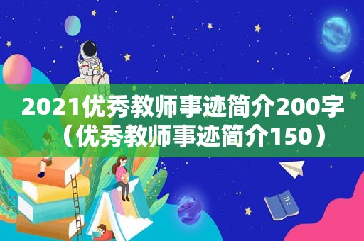 2021优秀教师事迹简介200字（优秀教师事迹简介150）