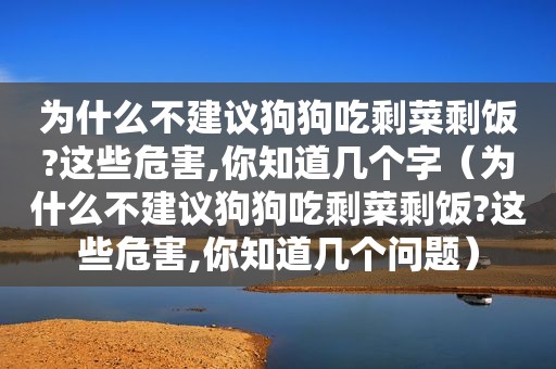 为什么不建议狗狗吃剩菜剩饭?这些危害,你知道几个字（为什么不建议狗狗吃剩菜剩饭?这些危害,你知道几个问题）