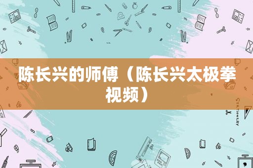 陈长兴的师傅（陈长兴太极拳视频）