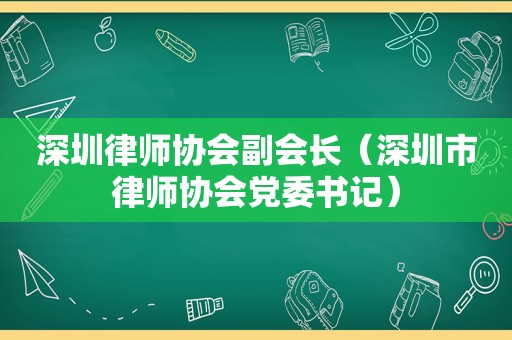 深圳律师协会副会长（深圳市律师协会党委书记）