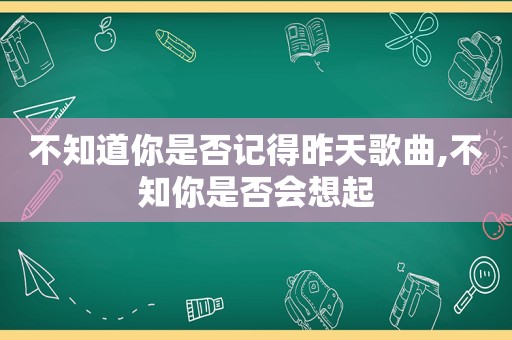 不知道你是否记得昨天歌曲,不知你是否会想起