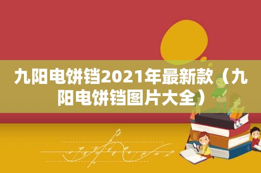 九阳电饼铛2021年最新款（九阳电饼铛图片大全）