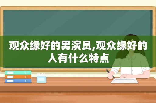 观众缘好的男演员,观众缘好的人有什么特点