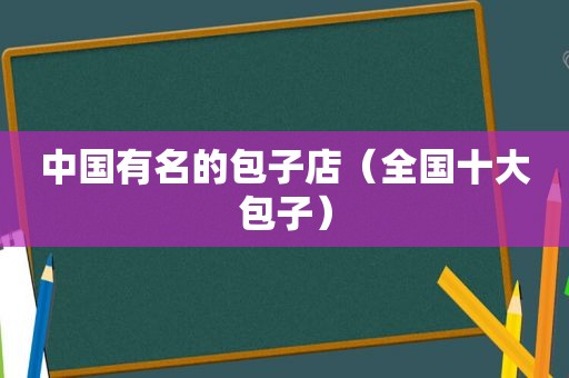 中国有名的包子店（全国十大包子）