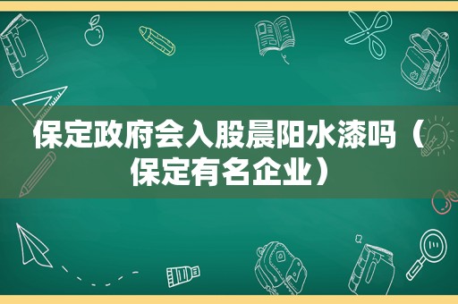 保定 *** 会入股晨阳水漆吗（保定有名企业）