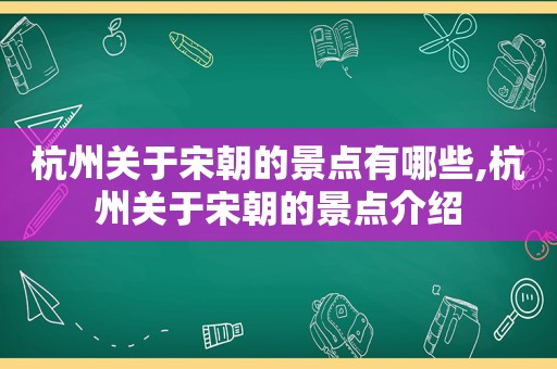 杭州关于宋朝的景点有哪些,杭州关于宋朝的景点介绍