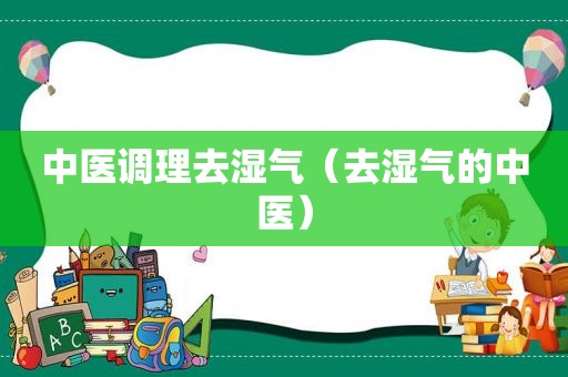 中医调理去湿气（去湿气的中医）