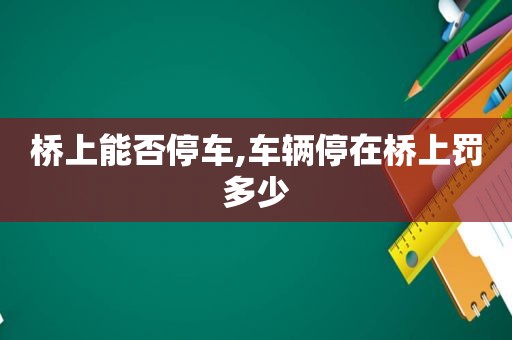 桥上能否停车,车辆停在桥上罚多少