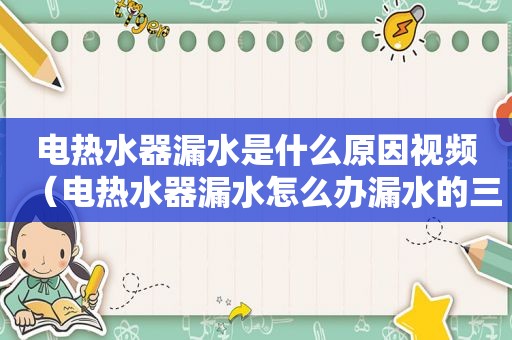 电热水器漏水是什么原因视频（电热水器漏水怎么办漏水的三种可能）