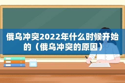 俄乌冲突2022年什么时候开始的（俄乌冲突的原因）