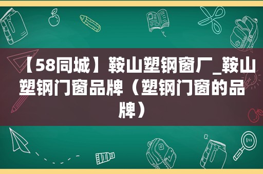 【58同城】鞍山塑钢窗厂_鞍山塑钢门窗品牌（塑钢门窗的品牌）