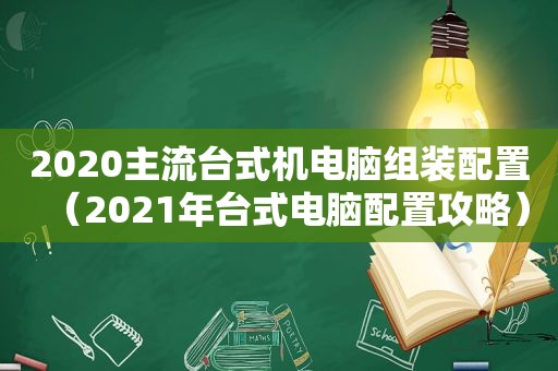 2020主流台式机电脑组装配置（2021年台式电脑配置攻略）