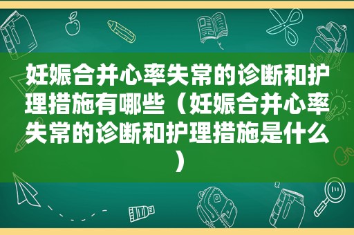 妊娠合并心率失常的诊断和护理措施有哪些（妊娠合并心率失常的诊断和护理措施是什么）