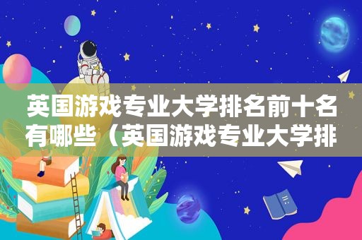 英国游戏专业大学排名前十名有哪些（英国游戏专业大学排名前十名单）