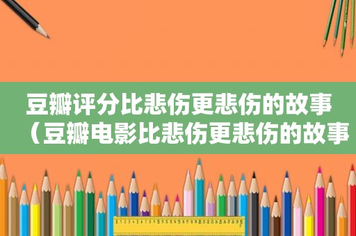 豆瓣评分比悲伤更悲伤的故事（豆瓣电影比悲伤更悲伤的故事）