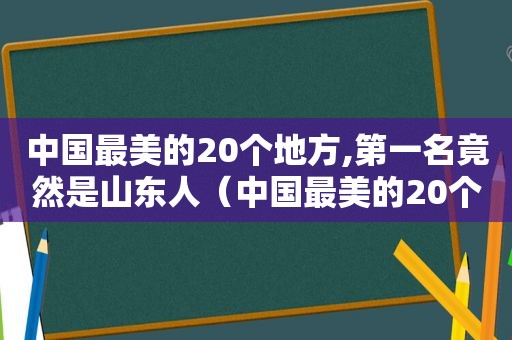 中国最美的20个地方,第一名竟然是山东人（中国最美的20个地方,第一名竟然是苏州人）