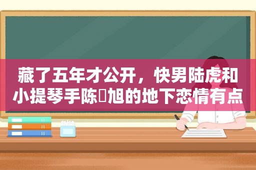 藏了五年才公开，快男陆虎和小提琴手陈曌旭的地下恋情有点甜