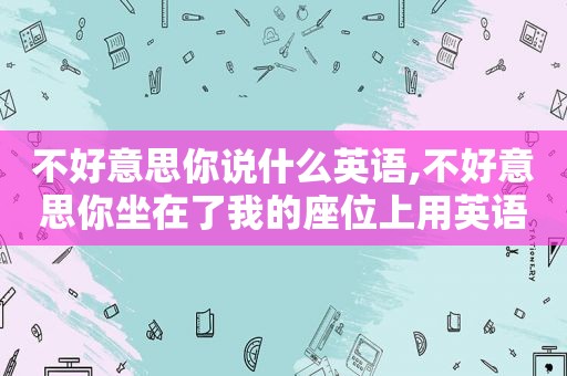 不好意思你说什么英语,不好意思你坐在了我的座位上用英语怎么说