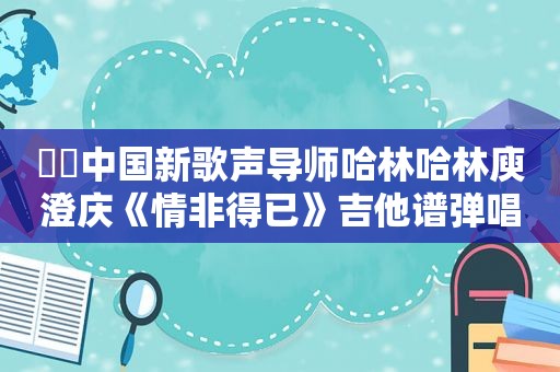 ​​中国新歌声导师哈林哈林庾澄庆《情非得已》吉他谱弹唱