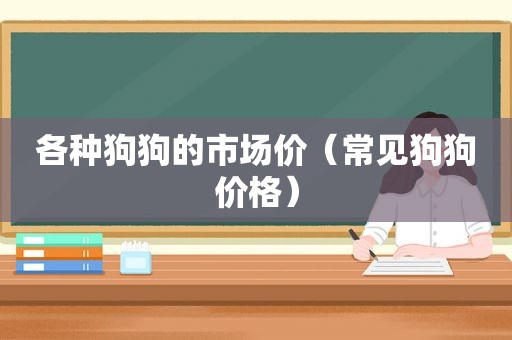 各种狗狗的市场价（常见狗狗价格）