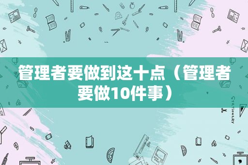 管理者要做到这十点（管理者要做10件事）