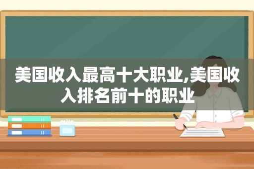 美国收入最高十大职业,美国收入排名前十的职业