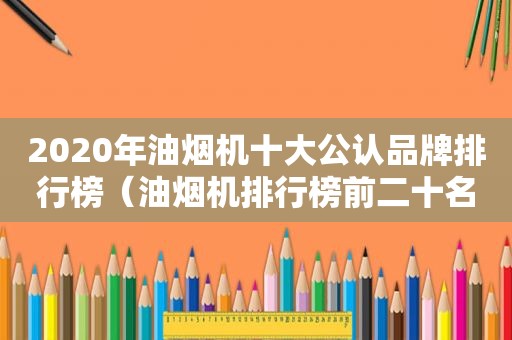 2020年油烟机十大公认品牌排行榜（油烟机排行榜前二十名）