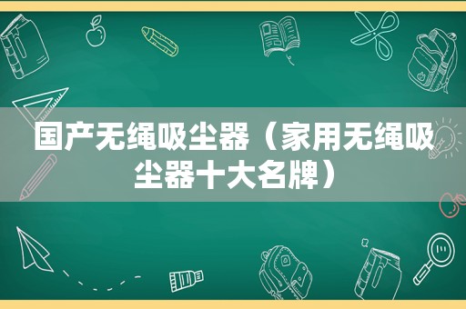 国产无绳吸尘器（家用无绳吸尘器十大名牌）