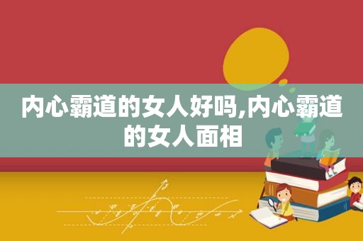 内心霸道的女人好吗,内心霸道的女人面相