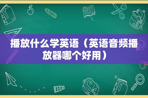 播放什么学英语（英语音频播放器哪个好用）