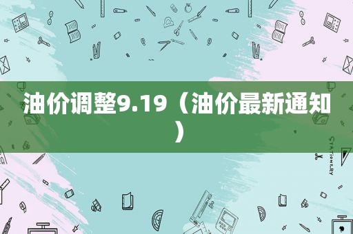 油价调整9.19（油价最新通知）