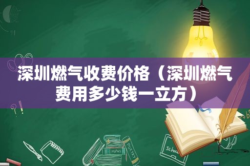 深圳燃气收费价格（深圳燃气费用多少钱一立方）