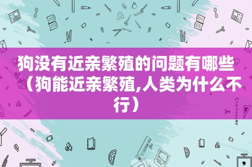 狗没有近亲繁殖的问题有哪些（狗能近亲繁殖,人类为什么不行）