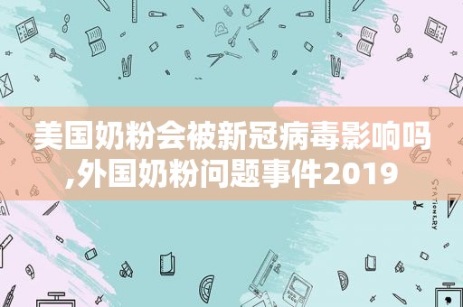 美国奶粉会被新冠病毒影响吗,外国奶粉问题事件2019