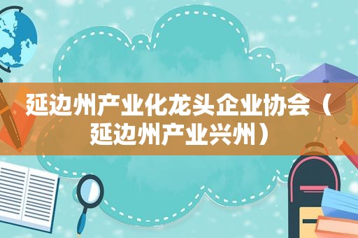 延边州产业化龙头企业协会（延边州产业兴州）