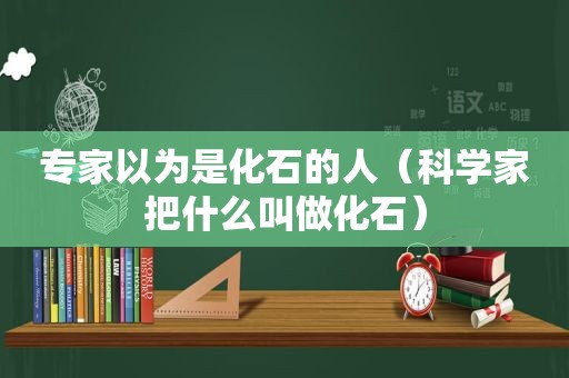 专家以为是化石的人（科学家把什么叫做化石）