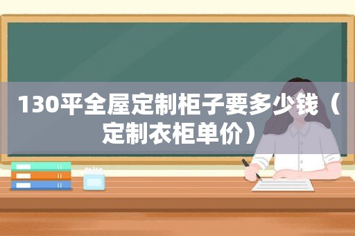 130平全屋定制柜子要多少钱（定制衣柜单价）